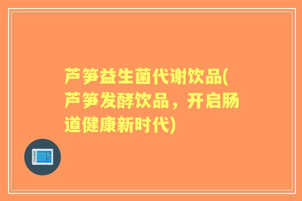 芦笋益生菌代谢饮品(芦笋发酵饮品,开启肠道健康新时代) 芦笋益生菌代谢饮品(芦笋发酵饮品,开启肠道健康新时代)
