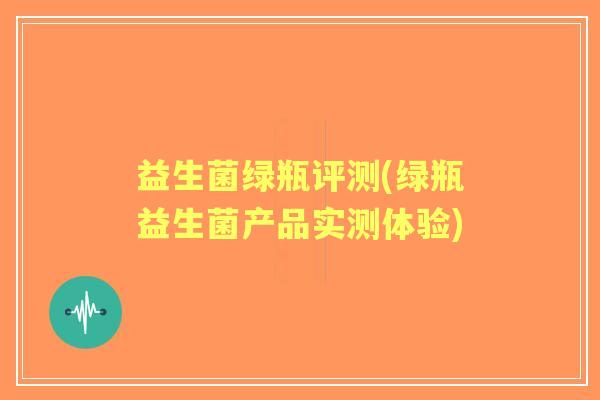 益生菌绿瓶评测(绿瓶益生菌产品实测体验) 益生菌绿瓶评测(绿瓶益生菌产品实测体验)