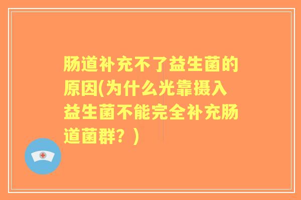 肠道补充不了益生菌的原因(为什么光靠摄入益生菌不能完全补充肠道菌群?) 肠道补充不了益生菌的原因(为什么光靠摄入益生菌不能完全补充肠道菌群?)
