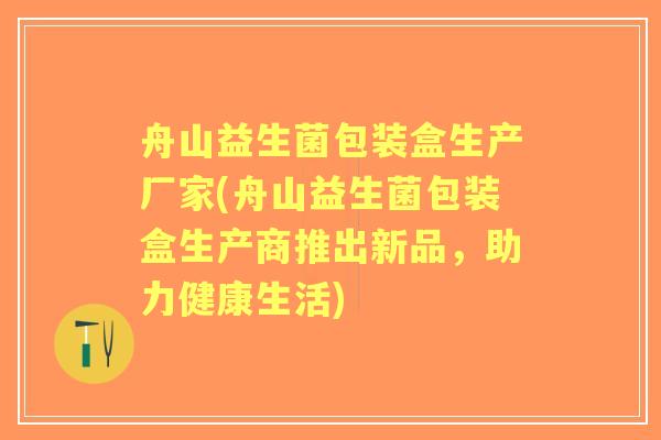 舟山益生菌包装盒生产厂家(舟山益生菌包装盒生产商推出新品，助力健康生活)
