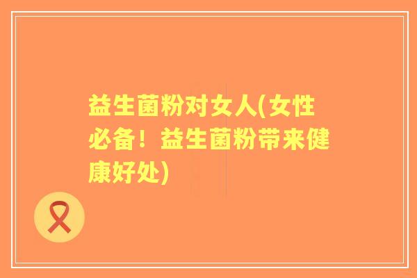 益生菌粉对女人(女性必备！益生菌粉带来健康好处)