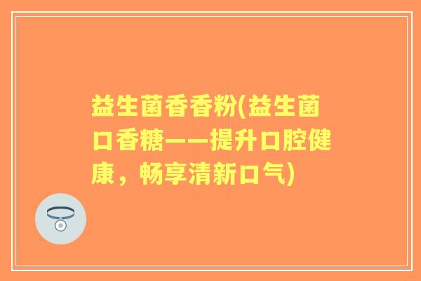 益生菌香香粉(益生菌口香糖——提升口腔健康，畅享清新口气)