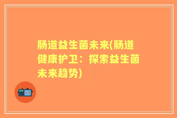 肠道益生菌未来(肠道健康护卫:探索益生菌未来趋势) 肠道益生菌未来(肠道健康护卫:探索益生菌未来趋势)