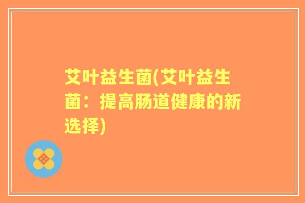 艾叶益生菌(艾叶益生菌：提高肠道健康的新选择)