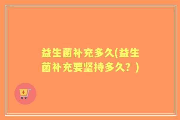 益生菌补充多久(益生菌补充要坚持多久？)