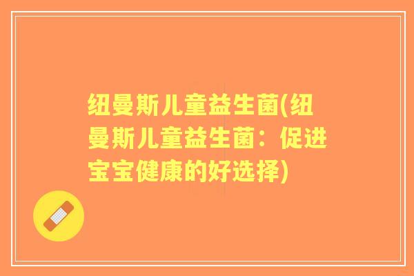 纽曼斯儿童益生菌(纽曼斯儿童益生菌:促进宝宝健康的好选择) 纽曼斯儿童益生菌(纽曼斯儿童益生菌:促进宝宝健康的好选择)