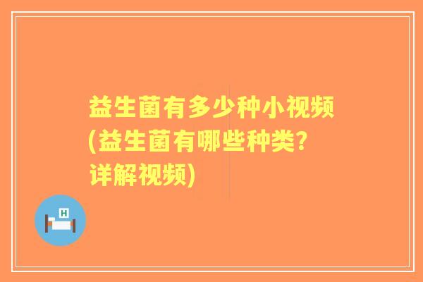 益生菌有多少种小视频(益生菌有哪些种类?详解视频) 益生菌有多少种小视频(益生菌有哪些种类?详解视频)