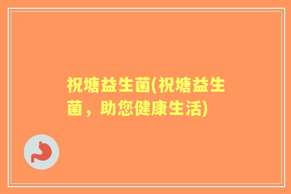 祝塘益生菌(祝塘益生菌,助您健康生活) 祝塘益生菌(祝塘益生菌,助您健康生活)