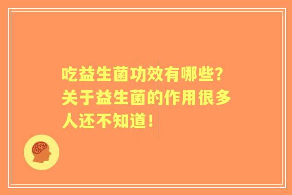 吃益生菌功效有哪些？关于益生菌的作用很多人还不知道！