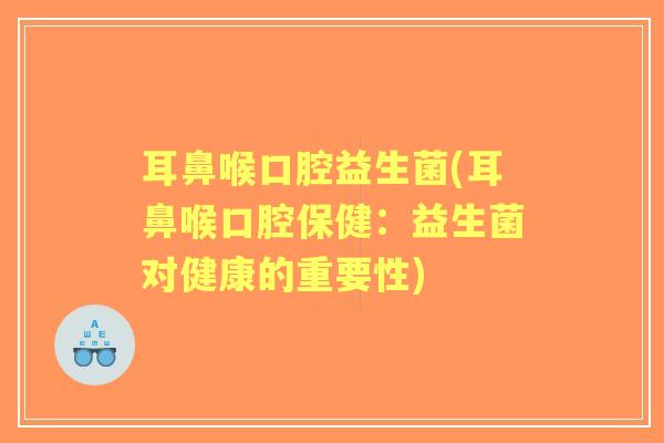 耳鼻喉口腔益生菌(耳鼻喉口腔保健:益生菌对健康的重要性) 耳鼻喉口腔益生菌(耳鼻喉口腔保健:益生菌对健康的重要性)