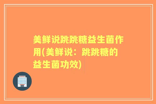 美鲜说跳跳糖益生菌作用(美鲜说：跳跳糖的益生菌功效)