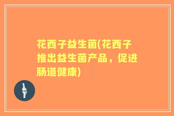 花西子益生菌(花西子推出益生菌产品,促进肠道健康) 花西子益生菌(花西子推出益生菌产品,促进肠道健康)