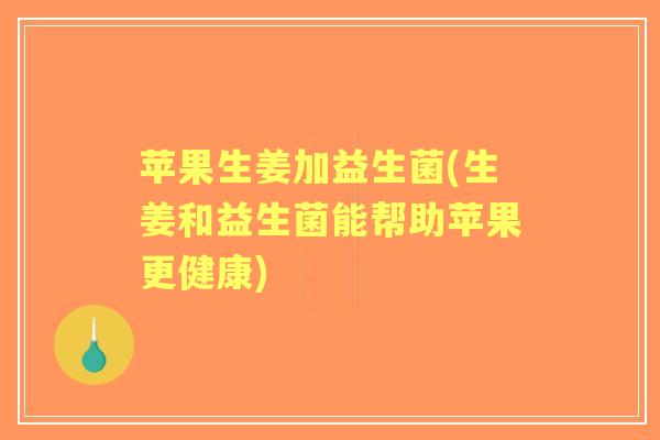 苹果生姜加益生菌(生姜和益生菌能帮助苹果更健康)