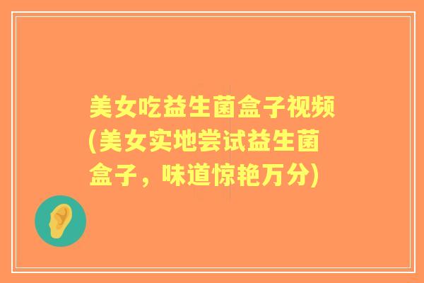 美女吃益生菌盒子视频(美女实地尝试益生菌盒子,味道惊艳万分) 美女吃益生菌盒子视频(美女实地尝试益生菌盒子,味道惊艳万分)