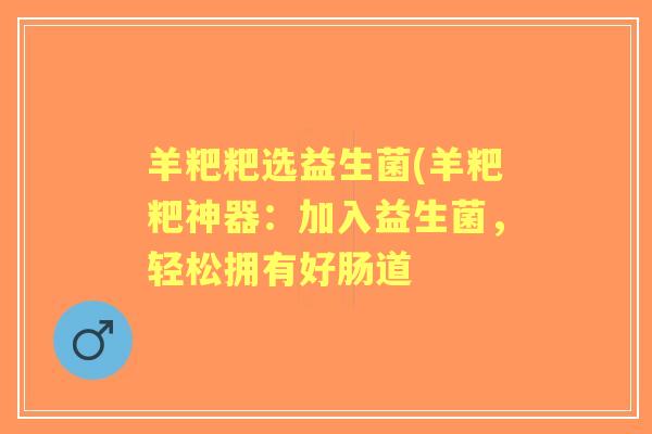 羊粑粑选益生菌(羊粑粑神器:加入益生菌,轻松拥有好肠道 羊粑粑选益生菌(羊粑粑神器:加入益生菌,轻松拥有好肠道