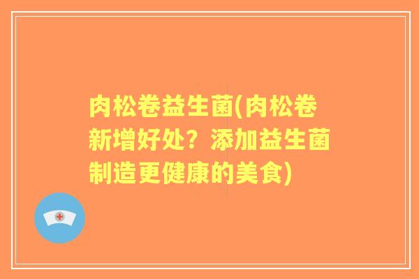 肉松卷益生菌(肉松卷新增好处?添加益生菌制造更健康的美食) 肉松卷益生菌(肉松卷新增好处?添加益生菌制造更健康的美食)