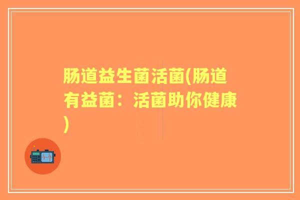 肠道益生菌活菌(肠道有益菌:活菌助你健康) 肠道益生菌活菌(肠道有益菌:活菌助你健康)