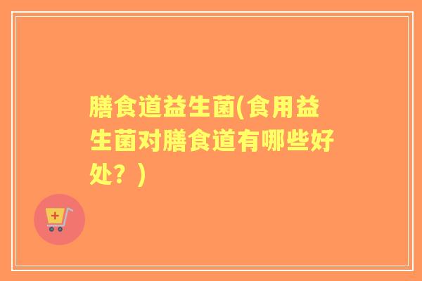 膳食道益生菌(食用益生菌对膳食道有哪些好处？)