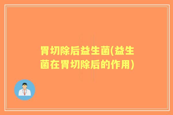 胃切除后益生菌(益生菌在胃切除后的作用)