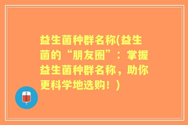 益生菌种群名称(益生菌的“朋友圈”:掌握益生菌种群名称,助你更科学地选购!) 益生菌种群名称(益生菌的“朋友圈”:掌握益生菌种群名称,助你更科学地选购!)