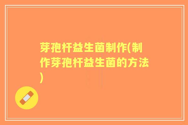 芽孢杆益生菌制作(制作芽孢杆益生菌的方法) 芽孢杆益生菌制作(制作芽孢杆益生菌的方法)