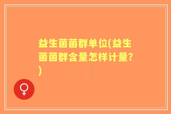 益生菌菌群单位(益生菌菌群含量怎样计量?) 益生菌菌群单位(益生菌菌群含量怎样计量?)