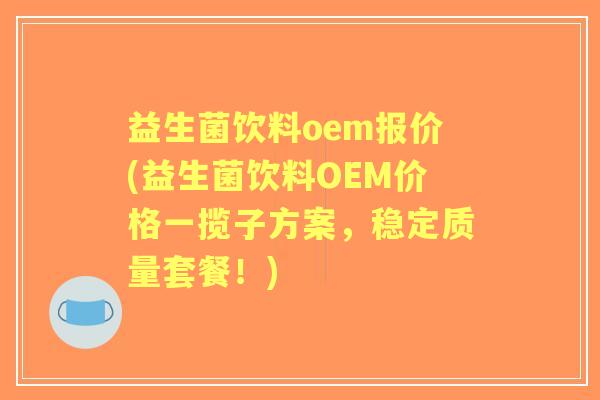 益生菌饮料oem报价(益生菌饮料OEM价格一揽子方案，稳定质量套餐！)