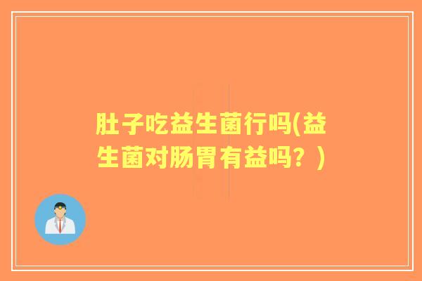 肚子吃益生菌行吗(益生菌对肠胃有益吗？)