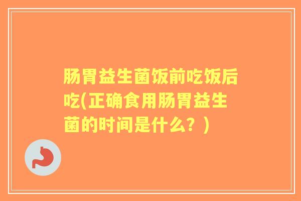 肠胃益生菌饭前吃饭后吃(正确食用肠胃益生菌的时间是什么?) 肠胃益生菌饭前吃饭后吃(正确食用肠胃益生菌的时间是什么?)