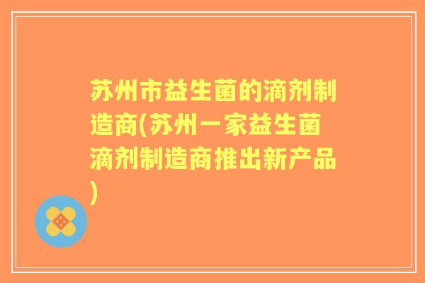 苏州市益生菌的滴剂制造商(苏州一家益生菌滴剂制造商推出新产品) 苏州市益生菌的滴剂制造商(苏州一家益生菌滴剂制造商推出新产品)