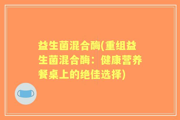 益生菌混合酶(重组益生菌混合酶:健康营养餐桌上的绝佳选择) 益生菌混合酶(重组益生菌混合酶:健康营养餐桌上的绝佳选择)