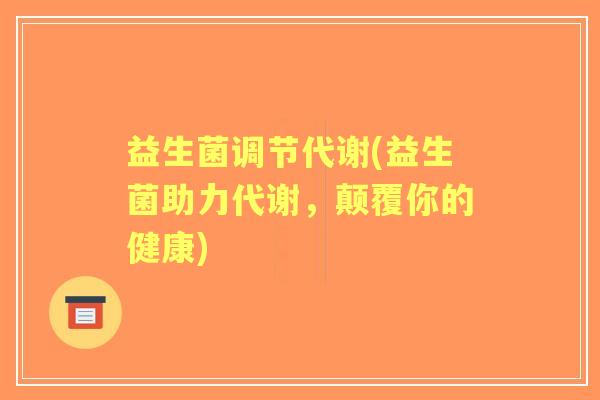 益生菌调节代谢(益生菌助力代谢，颠覆你的健康)