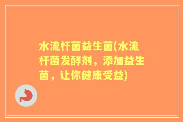 水流杆菌益生菌(水流杆菌发酵剂,添加益生菌,让你健康受益) 水流杆菌益生菌(水流杆菌发酵剂,添加益生菌,让你健康受益)