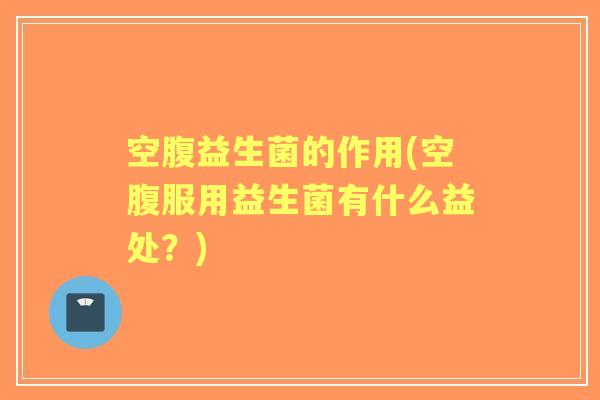 空腹益生菌的作用(空腹服用益生菌有什么益处?) 空腹益生菌的作用(空腹服用益生菌有什么益处?)
