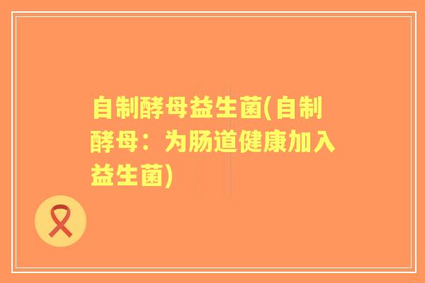 自制酵母益生菌(自制酵母：为肠道健康加入益生菌)