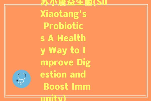苏小唐益生菌(Su Xiaotang's Probiotics A Healthy Way to Improve Digestion and Boost Immunity)