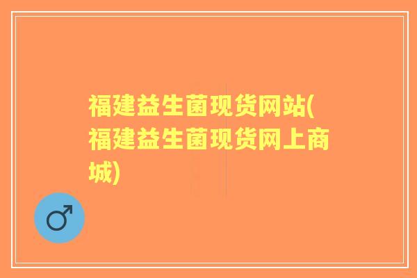福建益生菌现货网站(福建益生菌现货网上商城) 福建益生菌现货网站(福建益生菌现货网上商城)