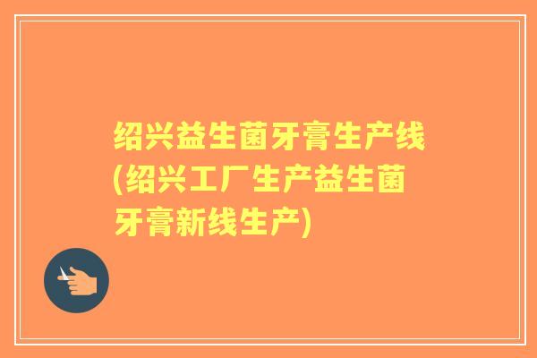 绍兴益生菌牙膏生产线(绍兴工厂生产益生菌牙膏新线生产) 绍兴益生菌牙膏生产线(绍兴工厂生产益生菌牙膏新线生产)