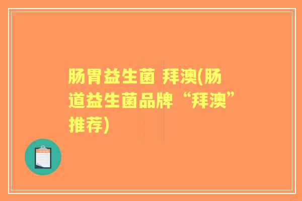 肠胃益生菌 拜澳(肠道益生菌品牌“拜澳”推荐)