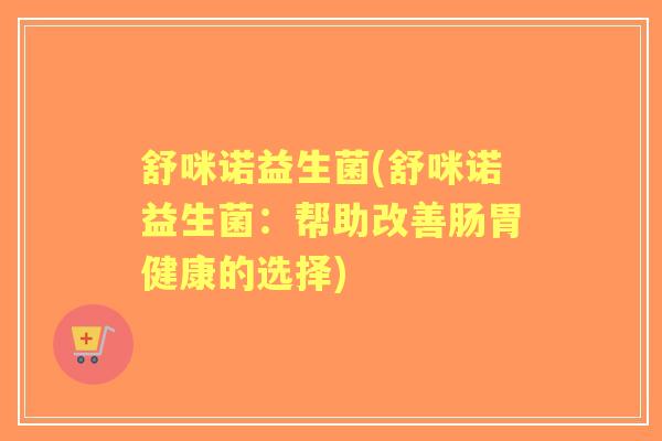 舒咪诺益生菌(舒咪诺益生菌：帮助改善肠胃健康的选择)