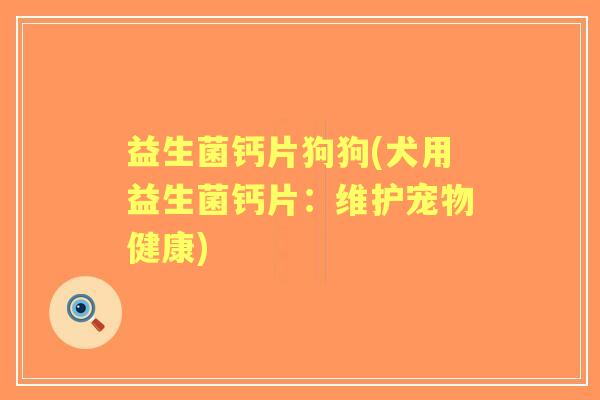 益生菌钙片狗狗(犬用益生菌钙片：维护宠物健康)