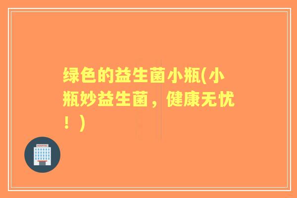 绿色的益生菌小瓶(小瓶妙益生菌,健康无忧!) 绿色的益生菌小瓶(小瓶妙益生菌,健康无忧!)
