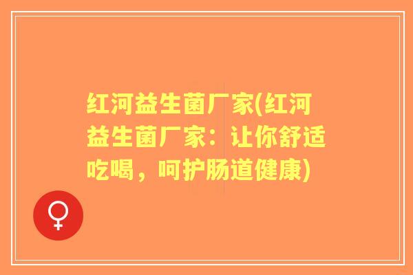 红河益生菌厂家(红河益生菌厂家:让你舒适吃喝,呵护肠道健康) 红河益生菌厂家(红河益生菌厂家:让你舒适吃喝,呵护肠道健康)