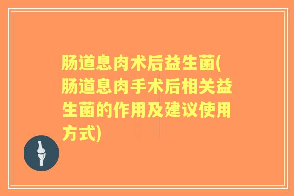 肠道息肉术后益生菌(肠道息肉手术后相关益生菌的作用及建议使用方式) 肠道息肉术后益生菌(肠道息肉手术后相关益生菌的作用及建议使用方式)
