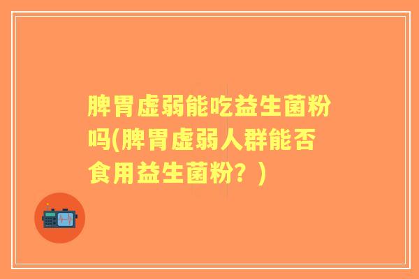 脾胃虚弱能吃益生菌粉吗(脾胃虚弱人群能否食用益生菌粉？)