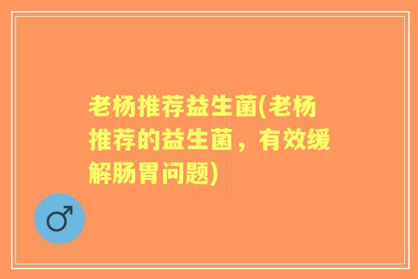 老杨推荐益生菌(老杨推荐的益生菌,有效缓解肠胃问题) 老杨推荐益生菌(老杨推荐的益生菌,有效缓解肠胃问题)