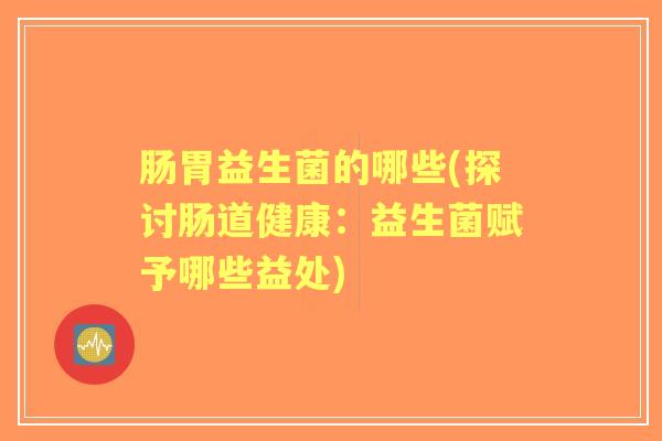 肠胃益生菌的哪些(探讨肠道健康:益生菌赋予哪些益处) 肠胃益生菌的哪些(探讨肠道健康:益生菌赋予哪些益处)