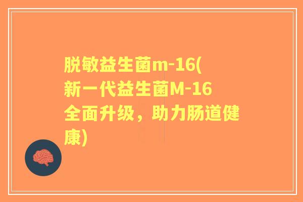 脱敏益生菌m-16(新一代益生菌M-16全面升级,助力肠道健康) 脱敏益生菌m-16(新一代益生菌M-16全面升级,助力肠道健康)
