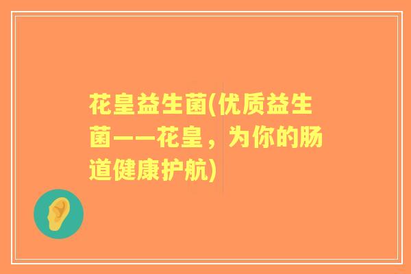 花皇益生菌(优质益生菌——花皇,为你的肠道健康护航) 花皇益生菌(优质益生菌——花皇,为你的肠道健康护航)
