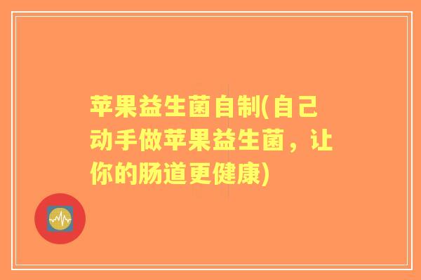 苹果益生菌自制(自己动手做苹果益生菌，让你的肠道更健康)